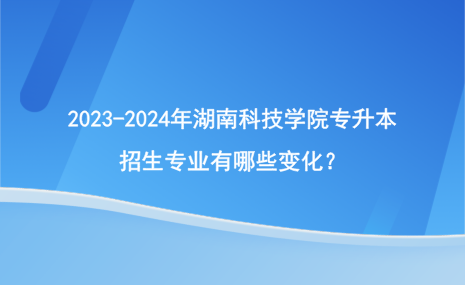 2023-2024年湖南科技學(xué)院專升本招生專業(yè)有哪些變化？.png