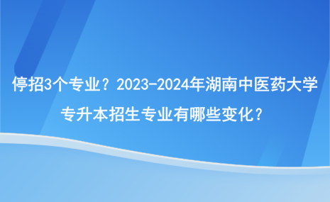 停招3個(gè)專業(yè)？2023-2024年湖南中醫(yī)藥大學(xué)專升本招生專業(yè)有哪些變化？.png