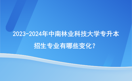 2023-2024年中南林業(yè)科技大學(xué)專升本招生專業(yè)有哪些變化？.png