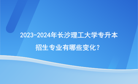 2023-2024年長(zhǎng)沙理工大學(xué)專升本招生專業(yè)變化情況！.png