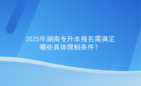 2025年湖南專(zhuān)升本報(bào)名需要滿(mǎn)足哪些具體限制條件.jpg