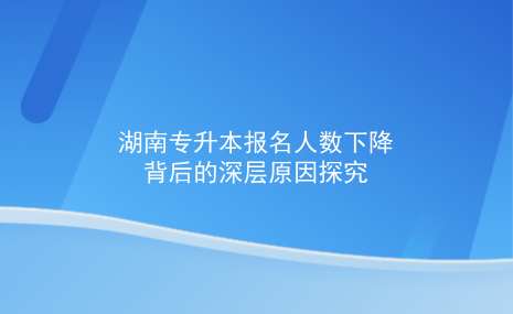 湖南專升本報名人數(shù)下降背后的深層原因探究.png