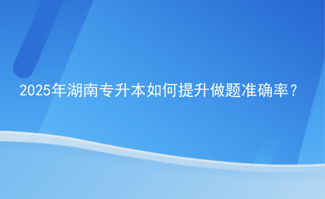 2025年湖南專升本如何提升做題準(zhǔn)確率？.png