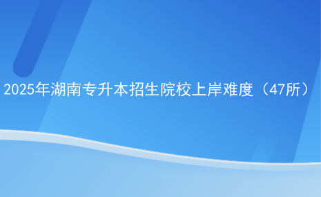 2025年湖南專升本招生院校上岸難度（47所）.png