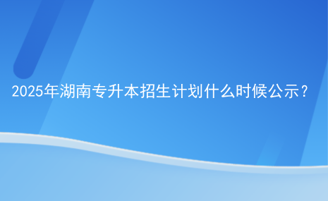 2025年湖南專升本招生計(jì)劃什么時(shí)候公示？.png