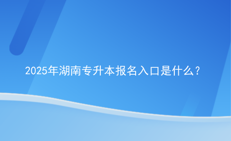 2025年湖南專升本報名入口是什么？.png