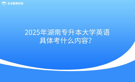 2025年湖南專升本大學(xué)英語具體考什么內(nèi)容？.png