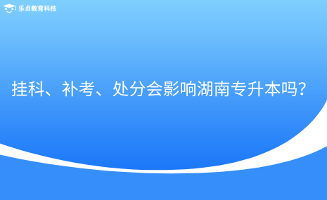 掛科、補考、處分會影響湖南專升本嗎？.png