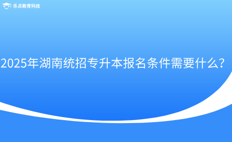 2025年湖南統(tǒng)招專升本報名條件需要什么？.png