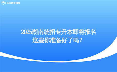 2025湖南統(tǒng)招專升本即將報(bào)名，這些你準(zhǔn)備好了嗎？.png