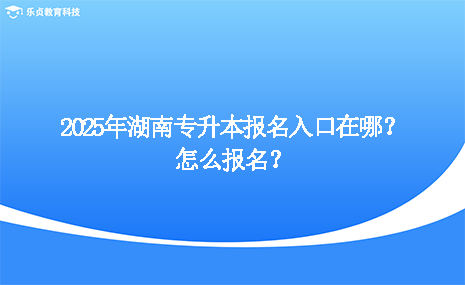 2025年湖南專升本報(bào)名入口在哪？怎么報(bào)名？.png