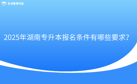 2025年湖南專升本報(bào)名條件有哪些要求？.png