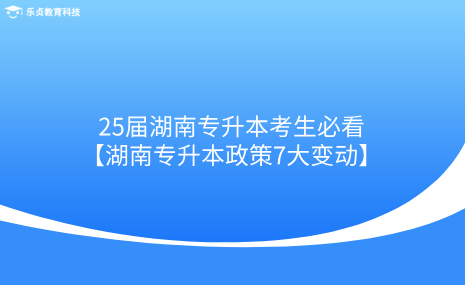 25屆湖南專升本考生必看！湖南專升本政策7大變動(dòng).png