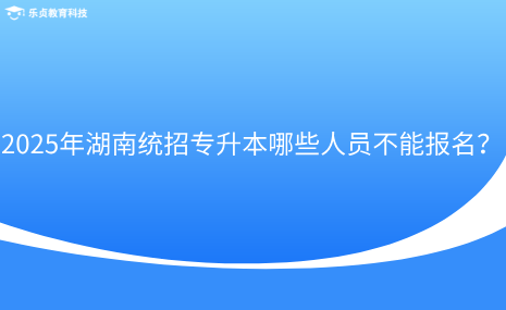 2025年湖南統(tǒng)招專升本哪些人員不能報名？.png