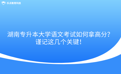 湖南專升本大學(xué)語(yǔ)文考試如何拿高分？謹(jǐn)記這幾個(gè)關(guān)鍵！.png