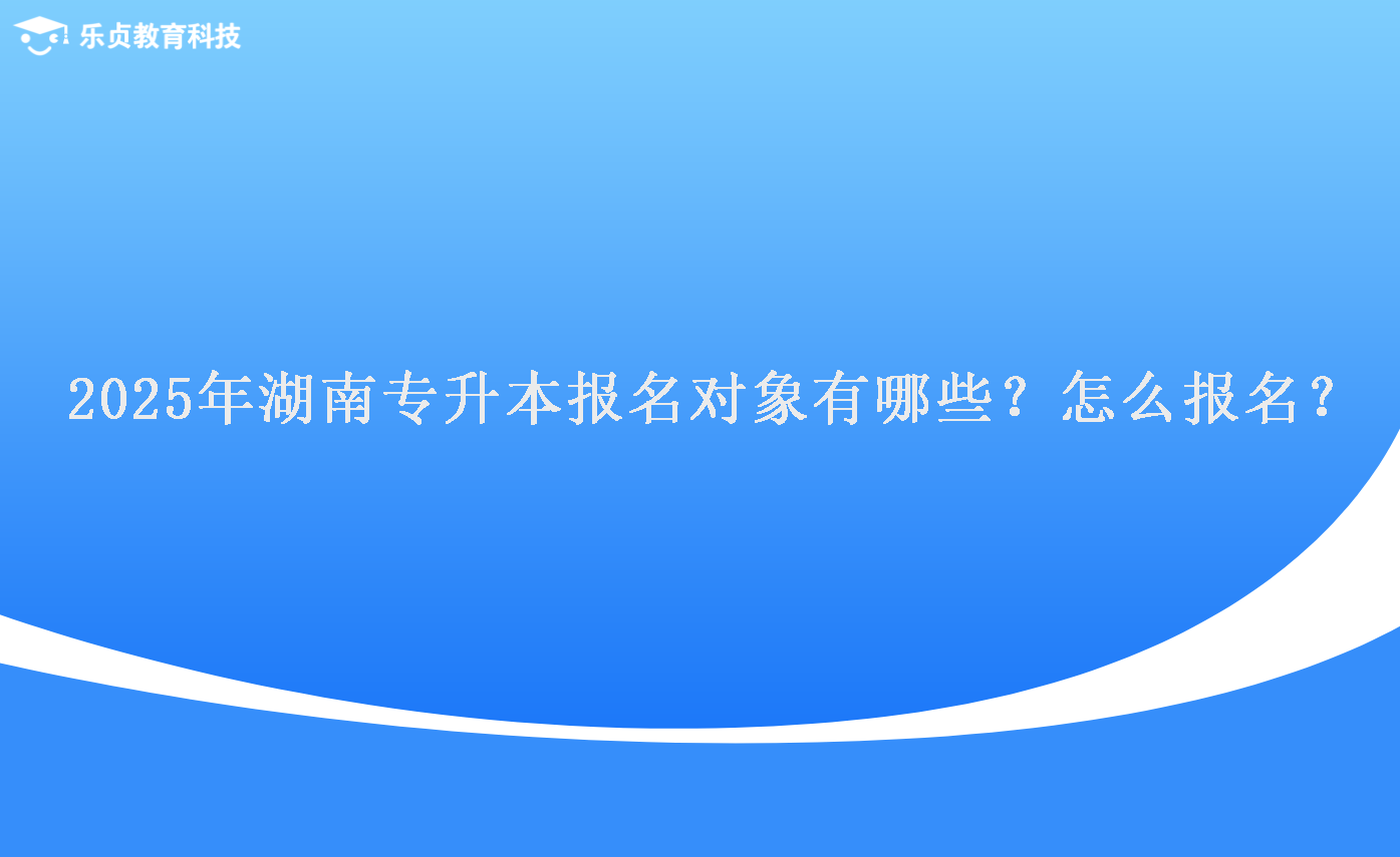 2025年湖南專升本報名對象有哪些？怎么報名？.png