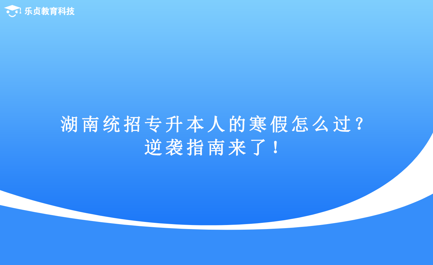 湖南統(tǒng)招專升本人的寒假怎么過？逆襲指南來了！.png