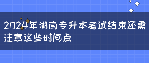 2024年湖南專升本考試結(jié)束還需注意這些時(shí)間點(diǎn)(圖1)