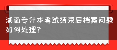 湖南專升本考試結(jié)束后檔案問題如何處理？(圖1)