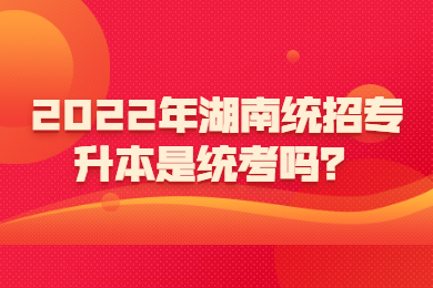 2022年湖南統(tǒng)招專升本是統(tǒng)考嗎？