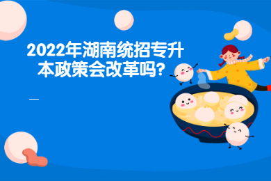 2022年湖南統(tǒng)招專升本政策會改革嗎？