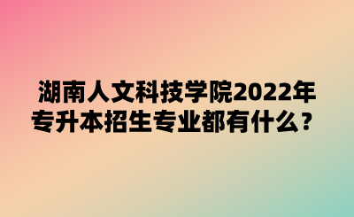 湖南人文科技學(xué)院2022年專(zhuān)升本招生專(zhuān)業(yè)都有什么？.png