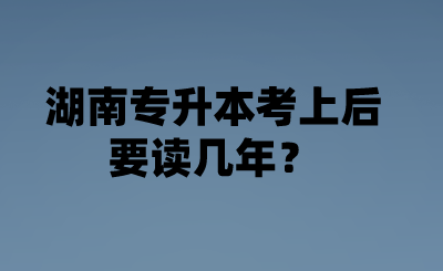 湖南專升本考上后要讀幾年？.png