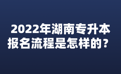 2022年湖南專升本報名流程是怎樣的？.png