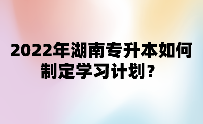 2022年湖南專升本如何制定學習計劃？.png