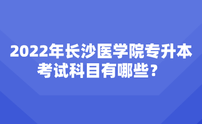 2022年長沙醫(yī)學(xué)院專升本考試科目有哪些？.png