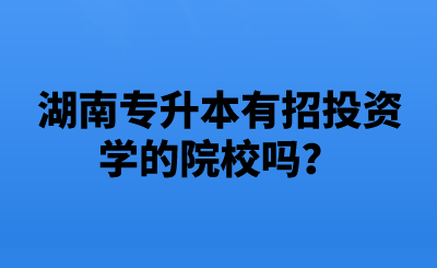 湖南專升本有招投資學(xué)的院校嗎？.png