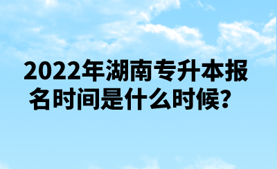 2022年湖南專升本報名時間是什么時候？.png