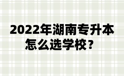 2022年湖南專(zhuān)升本怎么選學(xué)校？.png