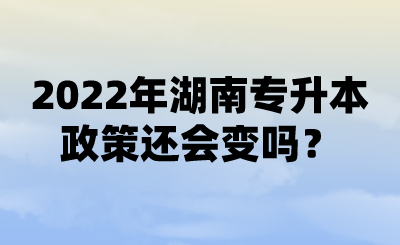 2022年湖南專升本政策還會變嗎？ (1).png