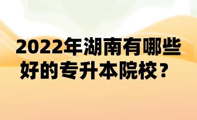 2022年湖南有哪些好的專升本院校？ (1).png