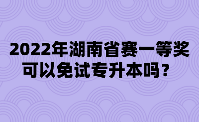 2022年湖南省賽一等獎(jiǎng)可以免試專(zhuān)升本嗎？.png