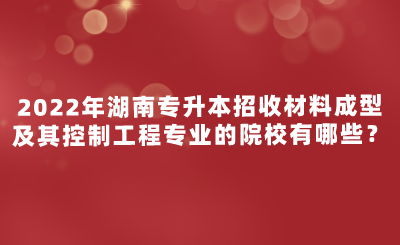 2022年湖南專升本招收材料成型及其控制工程專業(yè)的院校有哪些？.png