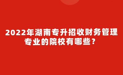 2022年湖南專升招收財(cái)務(wù)管理專業(yè)的院校有哪些？.png