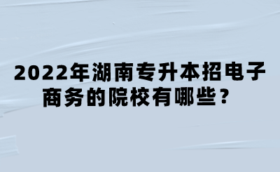 2022年湖南專升本招電子商務(wù)的院校有哪些？.png