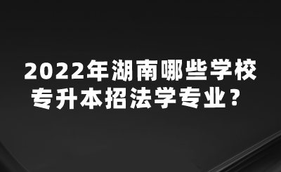 2022年湖南哪些學(xué)校專升本招法學(xué)專業(yè)？.png