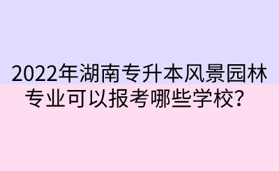 2022年湖南專升本風(fēng)景園林專業(yè)可以報(bào)考哪些學(xué)校？.png