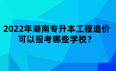 2022年湖南專升本工程造價(jià)可以報(bào)考哪些學(xué)校？.png