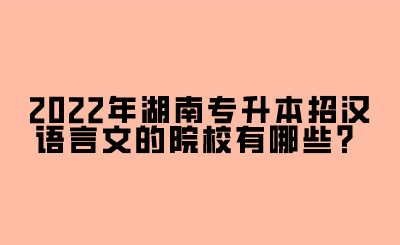 2022年湖南專升本招漢語言文的院校有哪些？.png