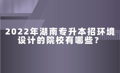 2022年湖南專升本招環(huán)境設計的院校有哪些？.png