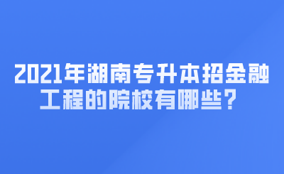 2021年湖南專升本招金融工程的院校有哪些？ (1).png