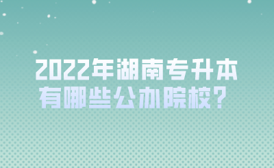 2022年湖南專升本有哪些公辦院校？.png