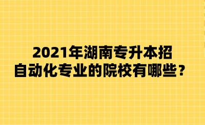 2021年湖南專升本招自動化專業(yè)的院校有哪些？.png