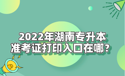 2022年湖南專升本準(zhǔn)考證打印入口在哪？.png