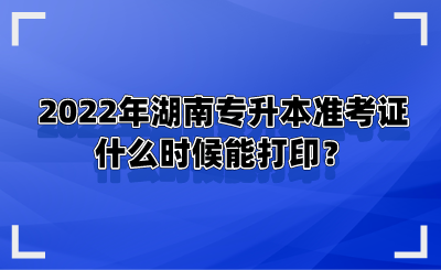 2022年湖南專升本準考證什么時候能打??？.png