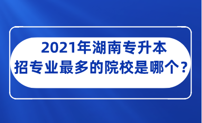 2021年湖南專(zhuān)升本招專(zhuān)業(yè)最多的院校是哪個(gè)？.png